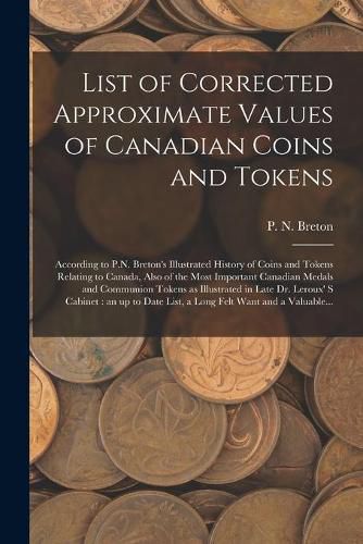 Cover image for List of Corrected Approximate Values of Canadian Coins and Tokens [microform]: According to P.N. Breton's Illustrated History of Coins and Tokens Relating to Canada, Also of the Most Important Canadian Medals and Communion Tokens as Illustrated In...