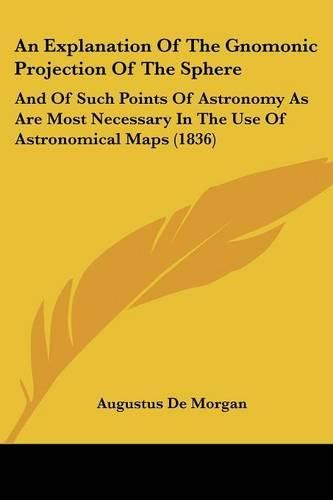 Cover image for An Explanation of the Gnomonic Projection of the Sphere: And of Such Points of Astronomy as Are Most Necessary in the Use of Astronomical Maps (1836)