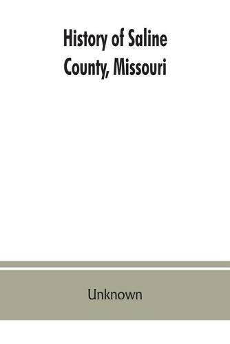 Cover image for History of Saline County, Missouri, carefully written and compiled from the most authentic official and private sources including a history of its Townships, cities, towns and villages, together with a condensed history of Missouri; the state constitution;