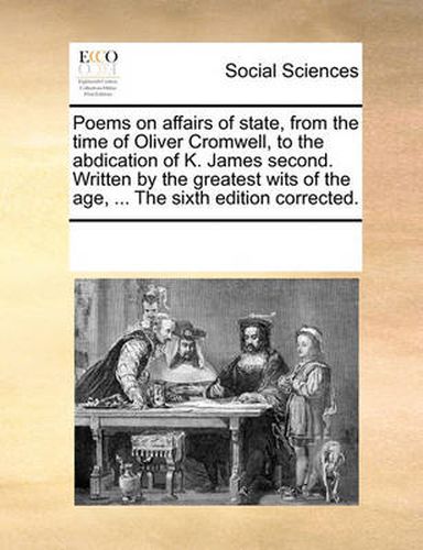 Cover image for Poems on Affairs of State, from the Time of Oliver Cromwell, to the Abdication of K. James Second. Written by the Greatest Wits of the Age, ... the Sixth Edition Corrected.