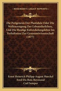 Cover image for Die Perigenesis Der Plastidule Oder Die Wellenzeugung Der Lebenstheilchen, Und Die Heutige Entwickelungslehre Im Verhaltnisse Zur Gesammtwissenschaft (1877)