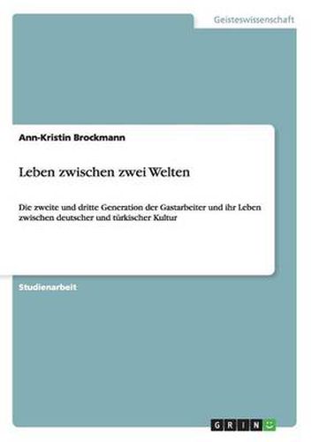 Cover image for Leben zwischen zwei Welten: Die zweite und dritte Generation der Gastarbeiter und ihr Leben zwischen deutscher und turkischer Kultur