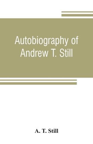 Cover image for Autobiography of Andrew T. Still, with a history of the discovery and development of the science of osteopathy, together with an account of the founding of the American School of Osteopathy; and lectures delivered before that institution from time to time