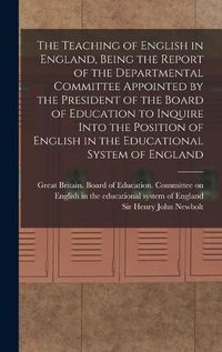 Cover image for The Teaching of English in England, Being the Report of the Departmental Committee Appointed by the President of the Board of Education to Inquire Into the Position of English in the Educational System of England