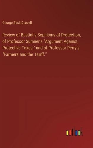 Review of Bastiat's Sophisms of Protection, of Professor Sumner's "Argument Against Protective Taxes," and of Professor Perry's "Farmers and the Tariff."