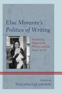 Cover image for Elsa Morante's Politics of Writing: Rethinking Subjectivity, History, and the Power of Art