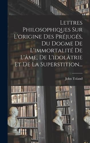 Cover image for Lettres Philosophiques Sur L'origine Des Prejuges, Du Dogme De L'immortalite De L'ame, De L'idolatrie Et De La Superstition...