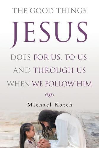 Cover image for The Good Things Jesus Does For Us, To Us, And Through Us When We Follow Him