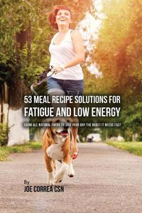 Cover image for 53 Meal Recipe Solutions for Fatigue and Low Energy: Using All Natural Foods to Give Your Day the Boost it Needs Fast