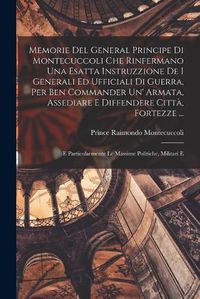 Cover image for Memorie Del General Principe Di Montecuccoli Che Rinfermano Una Esatta Instruzzione De I Generali Ed Ufficiali Di Guerra, Per Ben Commander Un' Armata, Assediare E Diffendere Citta, Fortezze ...