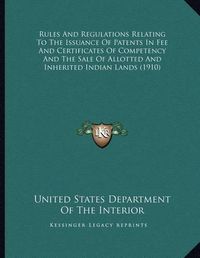 Cover image for Rules and Regulations Relating to the Issuance of Patents in Fee and Certificates of Competency and the Sale of Allotted and Inherited Indian Lands (1910)