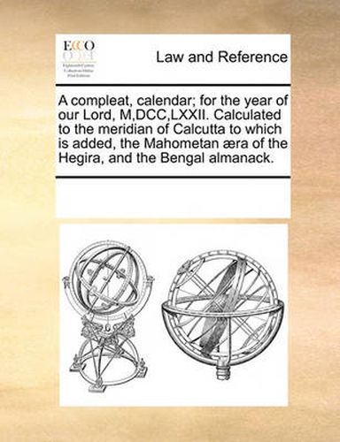 Cover image for A Compleat, Calendar; For the Year of Our Lord, M, DCC, LXXII. Calculated to the Meridian of Calcutta to Which Is Added, the Mahometan Aera of the Hegira, and the Bengal Almanack.