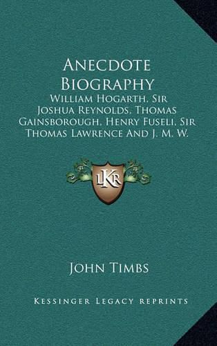 Cover image for Anecdote Biography: William Hogarth, Sir Joshua Reynolds, Thomas Gainsborough, Henry Fuseli, Sir Thomas Lawrence and J. M. W. Turner (1860)