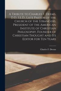 Cover image for A Tribute to Charles F. Deems, D.D., LL.D., Late Pastor of the Church of the Strangers, President of the American Institute of Christian Philosophy, Founder of Christian Thought and Its Editor for Ten Years