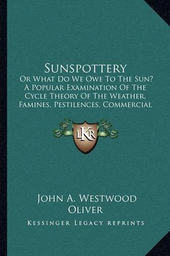 Sunspottery: Or What Do We Owe to the Sun? a Popular Examination of the Cycle Theory of the Weather, Famines, Pestilences, Commercial Panics, Etc. (1883)