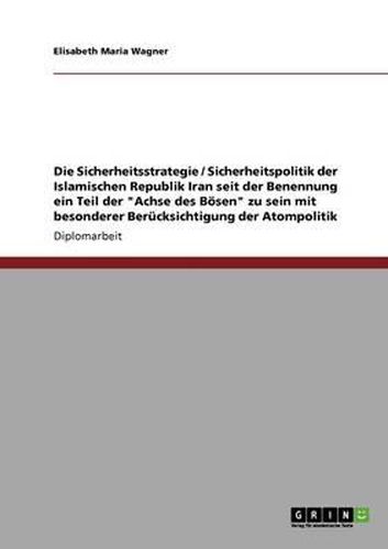 Die Sicherheitsstrategie / Sicherheitspolitik Der Islamischen Republik Iran Seit Der Benennung Ein Teil Der Achse Des Bosen Zu Sein Mit Besonderer Berucksichtigung Der Atompolitik