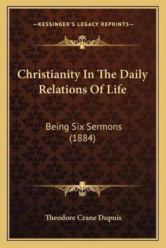 Cover image for Christianity in the Daily Relations of Life: Being Six Sermons (1884)