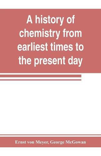 Cover image for A history of chemistry from earliest times to the present day; being also an introduction to the study of the science