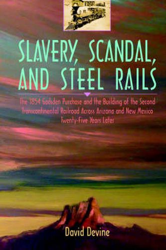 Cover image for Slavery, Scandal, and Steel Rails: The 1854 Gadsden Purchase and the Building of the Second Transcontinental Railroad Across Arizona and New Mexico Twenty-Five Years Later