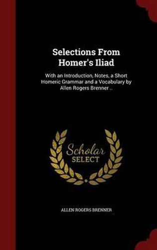 Cover image for Selections from Homer's Iliad: With an Introduction, Notes, a Short Homeric Grammar and a Vocabulary by Allen Rogers Brenner ..