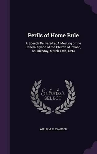 Perils of Home Rule: A Speech Delivered at a Meeting of the General Synod of the Church of Ireland, on Tuesday, March 14th, 1893