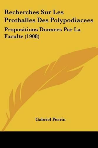 Recherches Sur Les Prothalles Des Polypodiacees: Propositions Donnees Par La Faculte (1908)