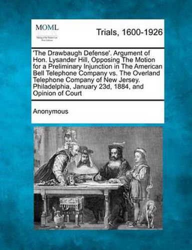 Cover image for 'The Drawbaugh Defense'. Argument of Hon. Lysander Hill, Opposing the Motion for a Preliminary Injunction in the American Bell Telephone Company vs. the Overland Telephone Company of New Jersey. Philadelphia, January 23d, 1884, and Opinion of Court