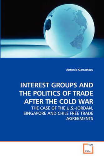 Interest Groups and the Politics of Trade After the Cold War - the Case of the U.S.-Jordan, Singapore and Chile Free Trade Agreements