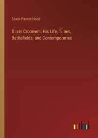 Cover image for Oliver Cromwell. His Life, Times, Battlefields, and Contemporaries