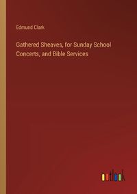 Cover image for Gathered Sheaves, for Sunday School Concerts, and Bible Services