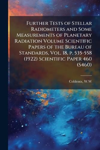 Cover image for Further Tests of Stellar Radiometers and Some Measurements of Planetary Radiation Volume Scientific Papers of the Bureau of Standards, Vol. 18, P. 535-558 (1922) Scientific Paper 460 (S460)