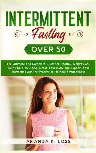 Cover image for Intermittent Fasting Over 50: The Ultimate and Complete Guide for Healthy Weight Loss, Burn Fat, Slow Aging, Detox Your Body and Support Your Hormones with the Process of Metabolic Autophagy