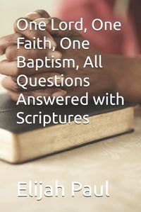 Cover image for One Lord, One Faith, One Baptism, All Questions Answered with Scriptures