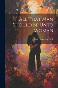 Cover image for All That Man Should Be Unto Woman
