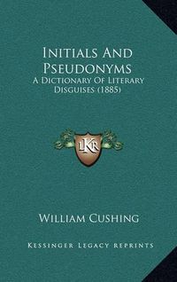 Cover image for Initials and Pseudonyms: A Dictionary of Literary Disguises (1885)