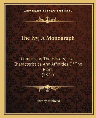 Cover image for The Ivy, a Monograph: Comprising the History, Uses, Characteristics, and Affinities of the Plant (1872)