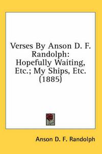 Cover image for Verses by Anson D. F. Randolph: Hopefully Waiting, Etc.; My Ships, Etc. (1885)