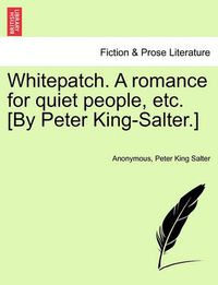 Cover image for Whitepatch. a Romance for Quiet People, Etc. [By Peter King-Salter.]