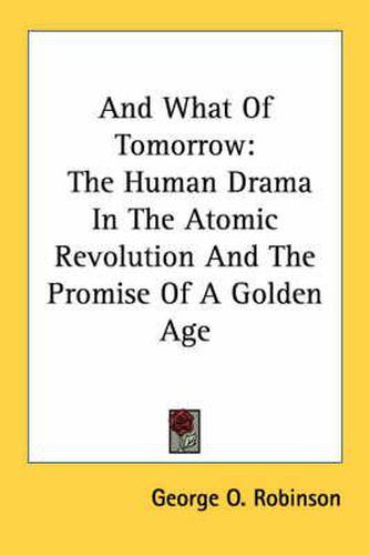 Cover image for And What of Tomorrow: The Human Drama in the Atomic Revolution and the Promise of a Golden Age