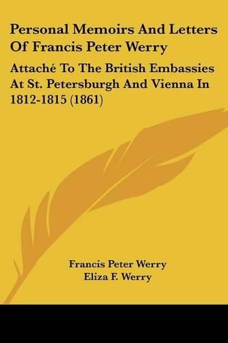 Cover image for Personal Memoirs And Letters Of Francis Peter Werry: Attache To The British Embassies At St. Petersburgh And Vienna In 1812-1815 (1861)