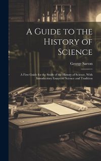 Cover image for A Guide to the History of Science; a First Guide for the Study of the History of Science, With Introductory Essays on Science and Tradition