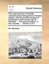 Cover image for The Rural Economy of Norfolk: Comprising the Management of Landed Estates, and the Present Practice of Husbandry in That Country. by Mr. Marshall, ... the Second Edition. in Two Volumes. ... Volume 2 of 2