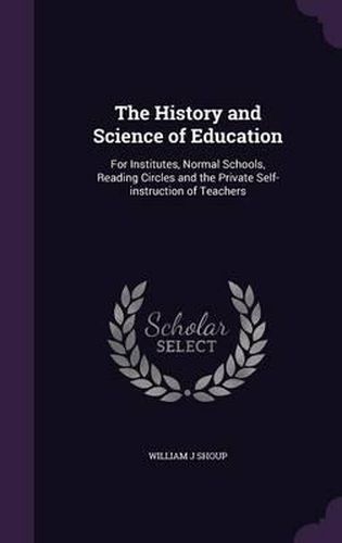 Cover image for The History and Science of Education: For Institutes, Normal Schools, Reading Circles and the Private Self-Instruction of Teachers