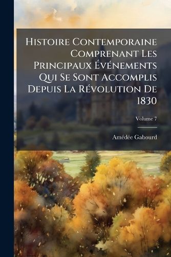 Cover image for Histoire Contemporaine Comprenant Les Principaux Vnements Qui Se Sont Accomplis Depuis La Rvolution de 1830, Volume 7
