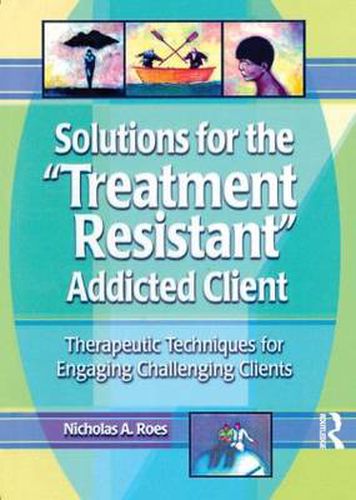 Cover image for Solutions for the Treatment Resistant Addicted Client: Therapeutic Techniques for Engaging Challenging Clients