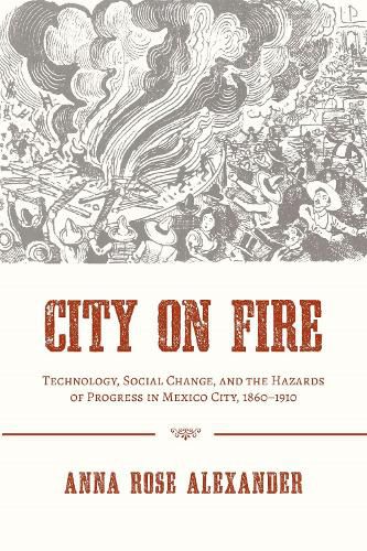 Cover image for City on Fire: Technology, Social Change, and the Hazards of Progress in Mexico City, 1860-1910