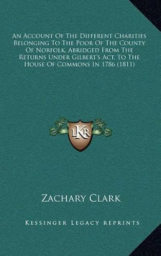 An Account of the Different Charities Belonging to the Poor of the County of Norfolk, Abridged from the Returns Under Gilbert's ACT, to the House of Commons in 1786 (1811)