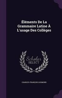 Cover image for Elements de La Grammaire Latine A L'Usage Des Colleges