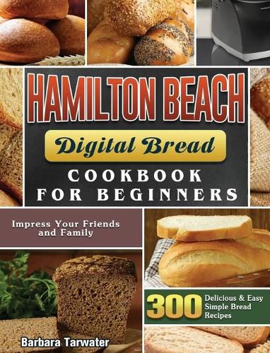 Cover image for Hamilton Beach Digital Bread Cookbook for Beginners: 300 Delicious & Easy Simple Bread Recipes to Impress Your Friends and Family