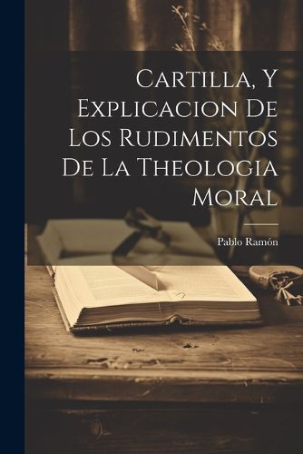 Cover image for Cartilla, Y Explicacion De Los Rudimentos De La Theologia Moral